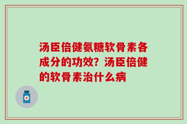 汤臣倍健氨糖软骨素各成分的功效？汤臣倍健的软骨素治什么病