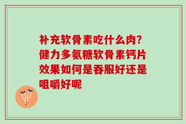 补充软骨素吃什么肉？健力多氨糖软骨素钙片效果如何是吞服好还是咀嚼好呢