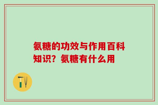 氨糖的功效与作用百科知识？氨糖有什么用