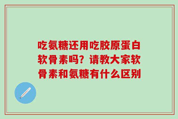 吃氨糖还用吃胶原蛋白软骨素吗？请教大家软骨素和氨糖有什么区别