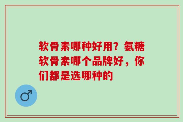 软骨素哪种好用？氨糖软骨素哪个品牌好，你们都是选哪种的