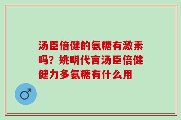 汤臣倍健的氨糖有激素吗？姚明代言汤臣倍健健力多氨糖有什么用