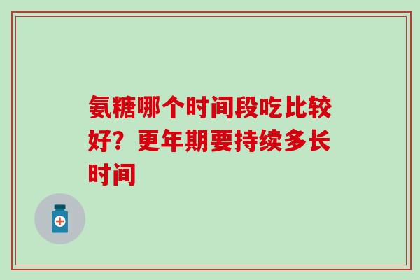 氨糖哪个时间段吃比较好？更年期要持续多长时间