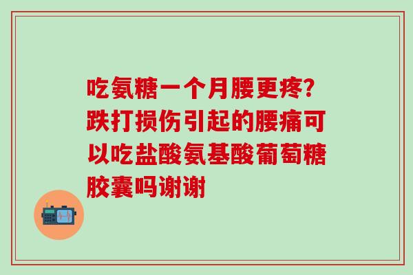 吃氨糖一个月腰更疼？跌打损伤引起的腰痛可以吃盐酸氨基酸葡萄糖胶囊吗谢谢