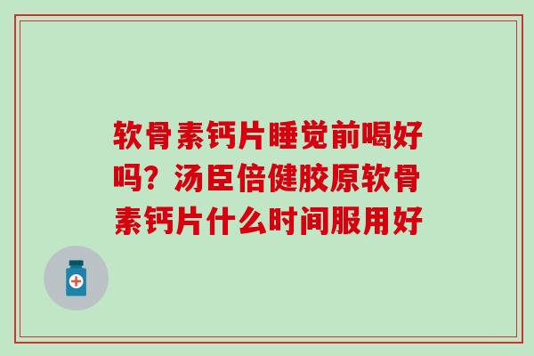 软骨素钙片睡觉前喝好吗?汤臣倍健胶原软骨素钙片什么时间服用好 软骨素钙片睡觉前喝好吗?汤臣倍健胶原软骨素钙片什么时间服用好
