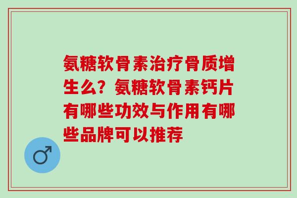 氨糖软骨素治疗骨质增生么？氨糖软骨素钙片有哪些功效与作用有哪些品牌可以推荐