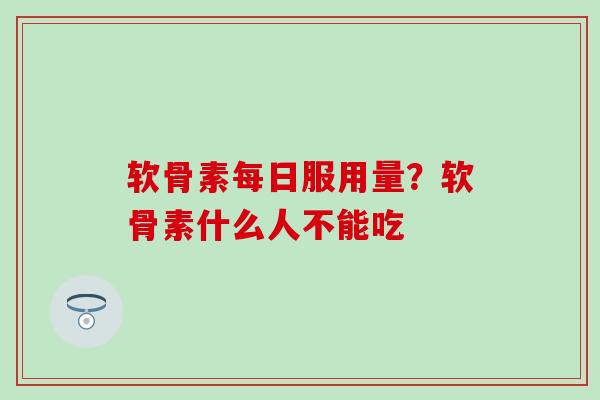 软骨素每日服用量？软骨素什么人不能吃