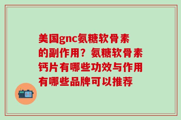 美国gnc氨糖软骨素的副作用？氨糖软骨素钙片有哪些功效与作用有哪些品牌可以推荐