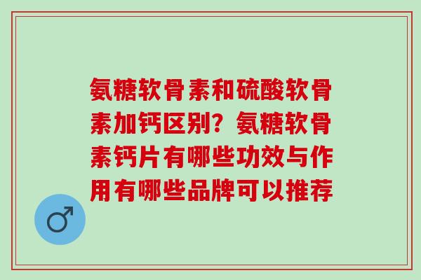 氨糖软骨素和硫酸软骨素加钙区别？氨糖软骨素钙片有哪些功效与作用有哪些品牌可以推荐