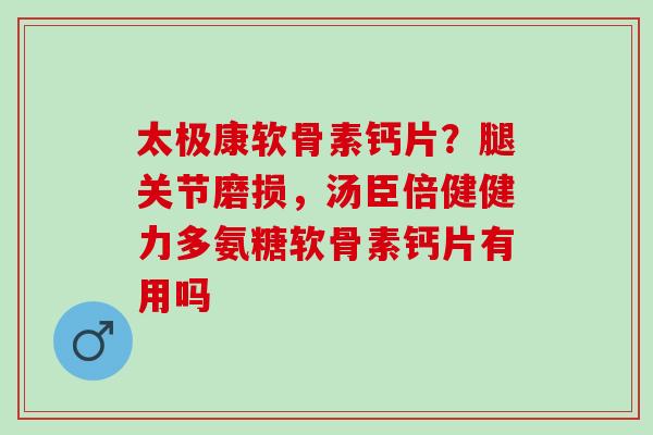 太极康软骨素钙片？腿关节磨损，汤臣倍健健力多氨糖软骨素钙片有用吗