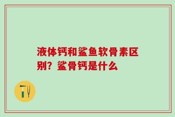 液体钙和鲨鱼软骨素区别？鲨骨钙是什么