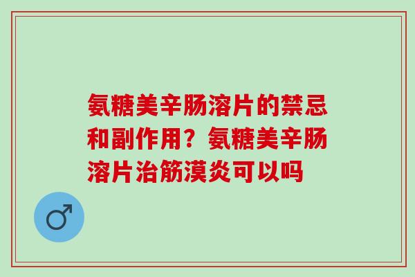 氨糖美辛肠溶片的禁忌和副作用?氨糖美辛肠溶片筋漠炎可以吗 氨糖美辛肠溶片的禁忌和副作用?氨糖美辛肠溶片筋漠炎可以吗