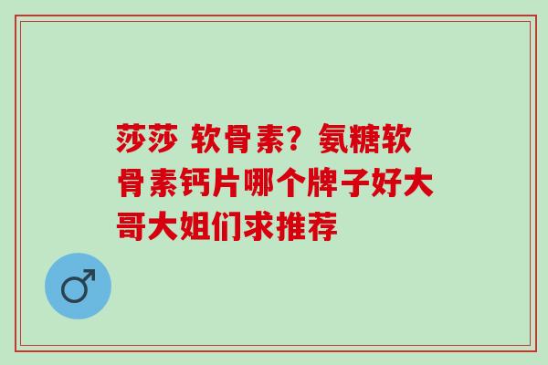 莎莎 软骨素？氨糖软骨素钙片哪个牌子好大哥大姐们求推荐
