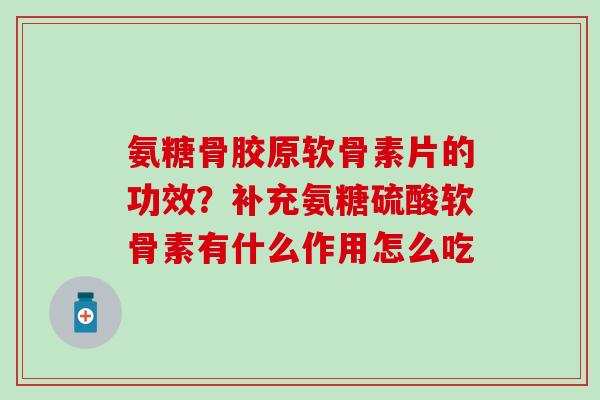 氨糖骨胶原软骨素片的功效？补充氨糖硫酸软骨素有什么作用怎么吃