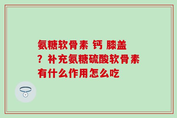 氨糖软骨素 钙 膝盖？补充氨糖硫酸软骨素有什么作用怎么吃