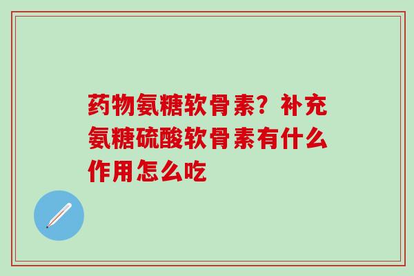 药物氨糖软骨素？补充氨糖硫酸软骨素有什么作用怎么吃