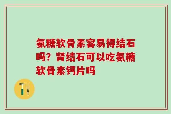氨糖软骨素容易得结石吗？肾结石可以吃氨糖软骨素钙片吗