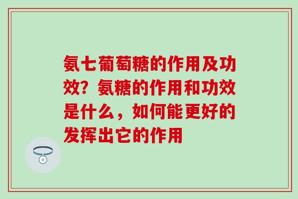 氨七葡萄糖的作用及功效？氨糖的作用和功效是什么，如何能更好的发挥出它的作用