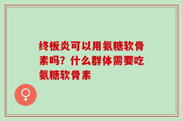 终板炎可以用氨糖软骨素吗？什么群体需要吃氨糖软骨素