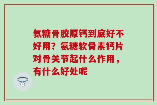 氨糖骨胶原钙到底好不好用？氨糖软骨素钙片对骨关节起什么作用，有什么好处呢