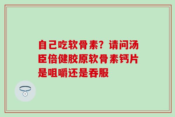自己吃软骨素？请问汤臣倍健胶原软骨素钙片是咀嚼还是吞服