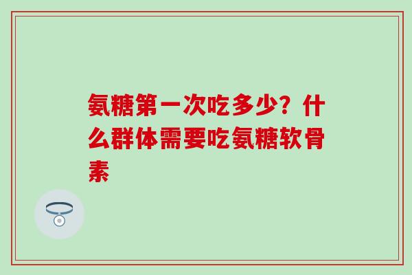 氨糖第一次吃多少？什么群体需要吃氨糖软骨素
