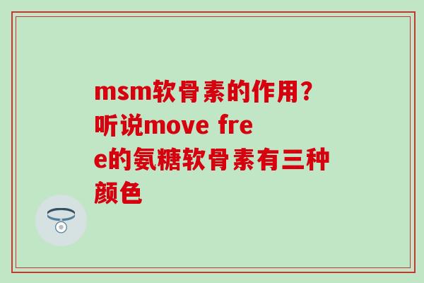 msm软骨素的作用？听说move free的氨糖软骨素有三种颜色