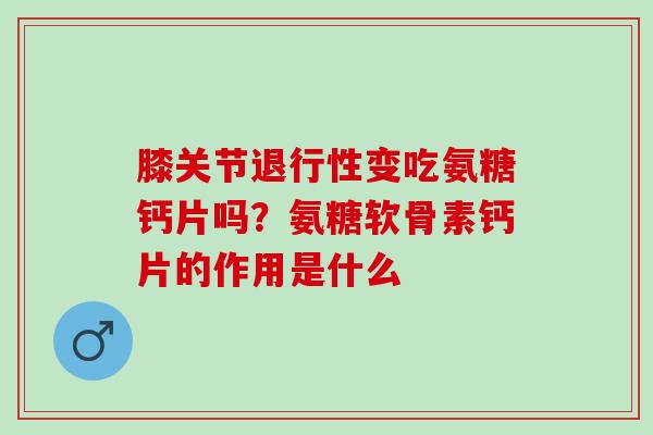 膝关节退行性变吃氨糖钙片吗？氨糖软骨素钙片的作用是什么