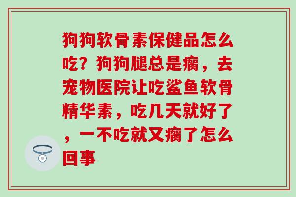 狗狗软骨素保健品怎么吃？狗狗腿总是瘸，去宠物医院让吃鲨鱼软骨精华素，吃几天就好了，一不吃就又瘸了怎么回事