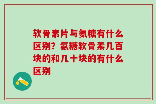 软骨素片与氨糖有什么区别？氨糖软骨素几百块的和几十块的有什么区别