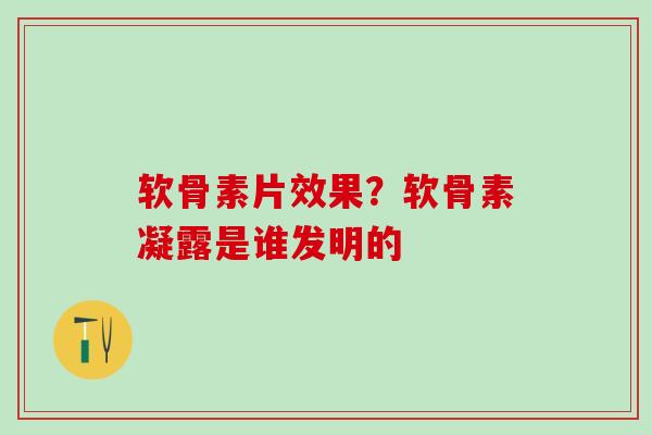 软骨素片效果？软骨素凝露是谁发明的