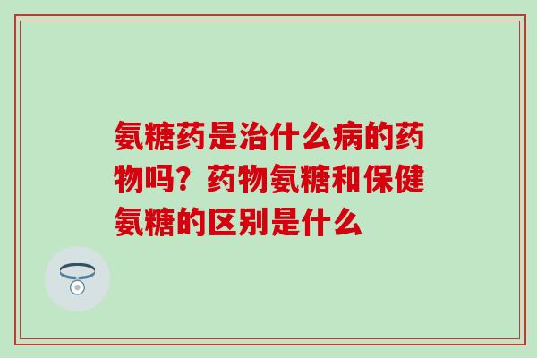 氨糖药是治什么病的药物吗？药物氨糖和保健氨糖的区别是什么