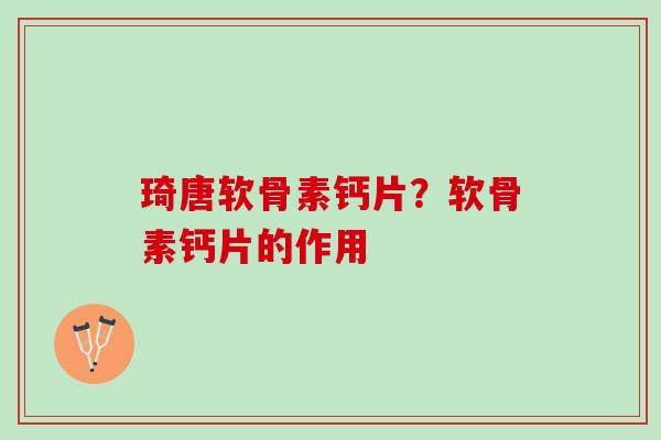 琦唐软骨素钙片？软骨素钙片的作用