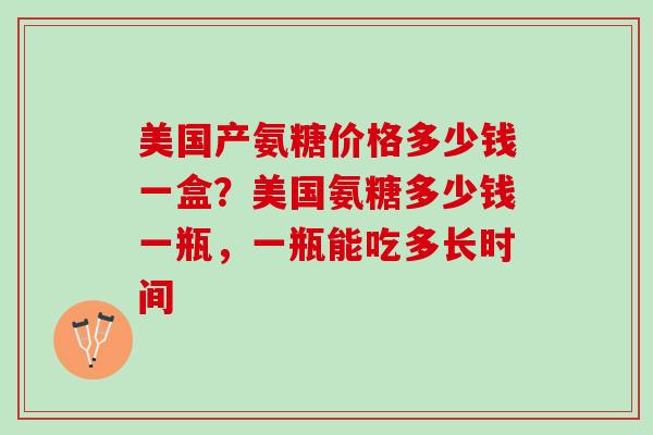 美国产氨糖价格多少钱一盒？美国氨糖多少钱一瓶，一瓶能吃多长时间