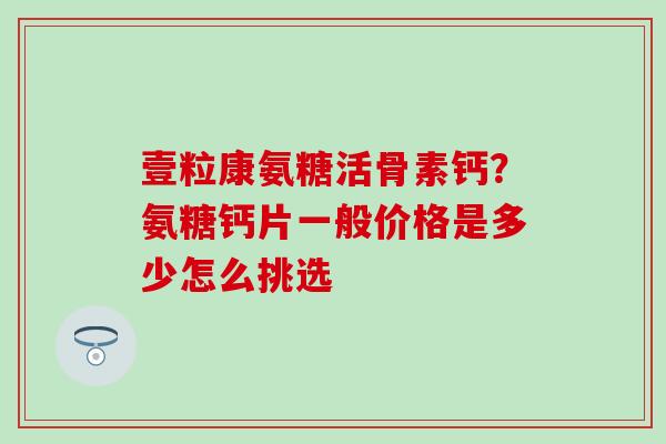 壹粒康氨糖活骨素钙？氨糖钙片一般价格是多少怎么挑选