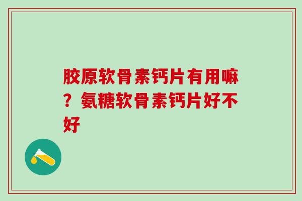 胶原软骨素钙片有用嘛？氨糖软骨素钙片好不好