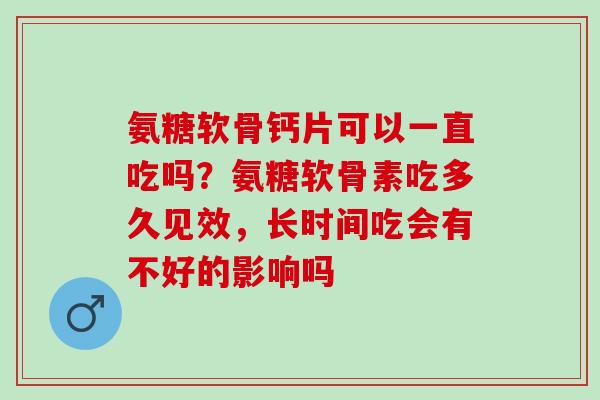 氨糖软骨钙片可以一直吃吗？氨糖软骨素吃多久见效，长时间吃会有不好的影响吗