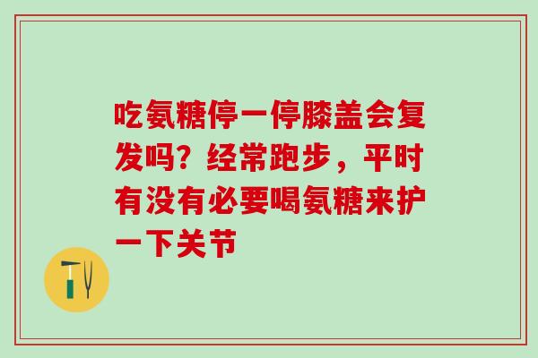 吃氨糖停一停膝盖会复发吗？经常跑步，平时有没有必要喝氨糖来护一下关节