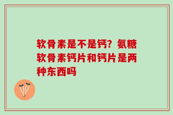 软骨素是不是钙？氨糖软骨素钙片和钙片是两种东西吗