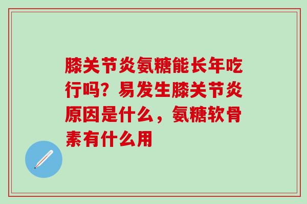 膝关节炎氨糖能长年吃行吗？易发生膝关节炎原因是什么，氨糖软骨素有什么用