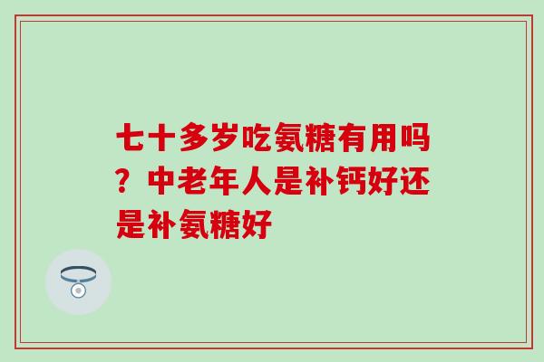 七十多岁吃氨糖有用吗?中老年人是补钙好还是补氨糖好 七十多岁吃氨糖有用吗?中老年人是补钙好还是补氨糖好