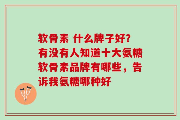 软骨素 什么牌子好？有没有人知道十大氨糖软骨素品牌有哪些，告诉我氨糖哪种好