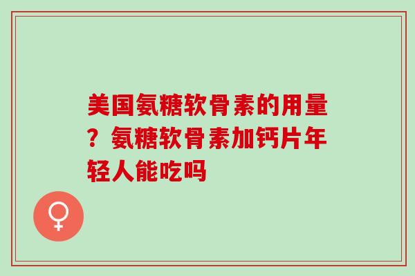 美国氨糖软骨素的用量？氨糖软骨素加钙片年轻人能吃吗