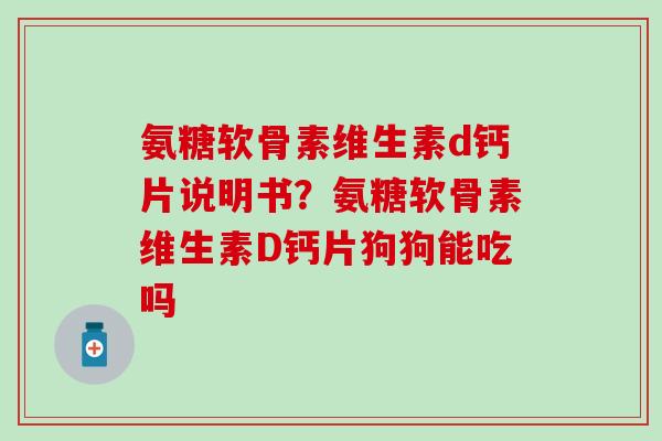 氨糖软骨素维生素d钙片说明书？氨糖软骨素维生素D钙片狗狗能吃吗