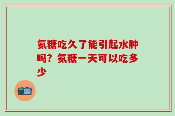 氨糖吃久了能引起水肿吗？氨糖一天可以吃多少