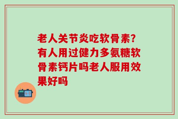 老人吃软骨素？有人用过健力多氨糖软骨素钙片吗老人服用效果好吗