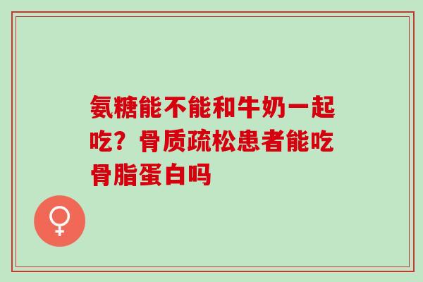 氨糖能不能和牛奶一起吃？患者能吃骨脂蛋白吗
