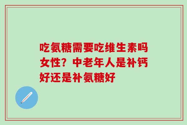 吃氨糖需要吃维生素吗女性？中老年人是补钙好还是补氨糖好