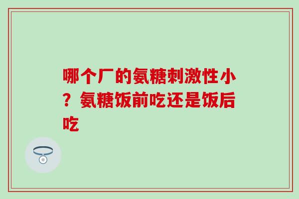 哪个厂的氨糖刺激性小？氨糖饭前吃还是饭后吃