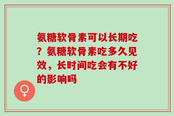 氨糖软骨素可以长期吃？氨糖软骨素吃多久见效，长时间吃会有不好的影响吗